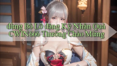 đừng bỏ lỡ đăng ký nhận quà cwin666 thưởng chào mừng