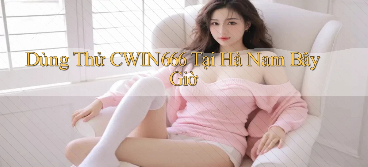 dùng thử cwin666 tại Hà Nam bây giờ