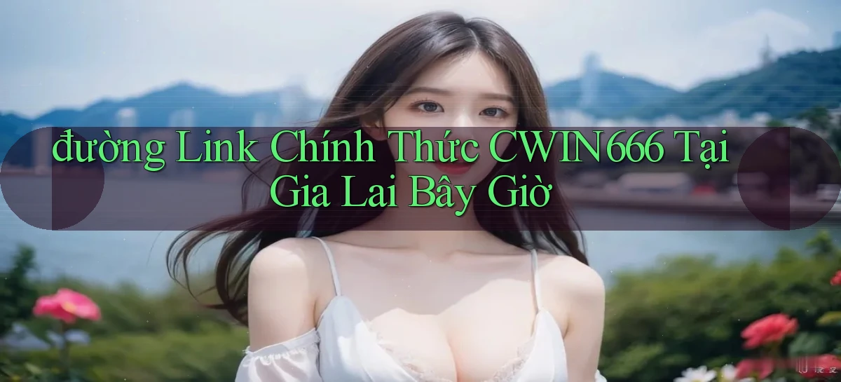 đường link chính thức cwin666 tại Gia Lai bây giờ