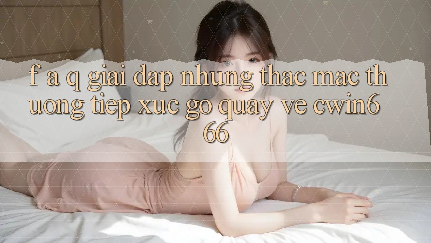 F. A. Q - Giải Đáp Những Thắc Mắc Thường Tiếp xúc gỡ Quay về Cwin666