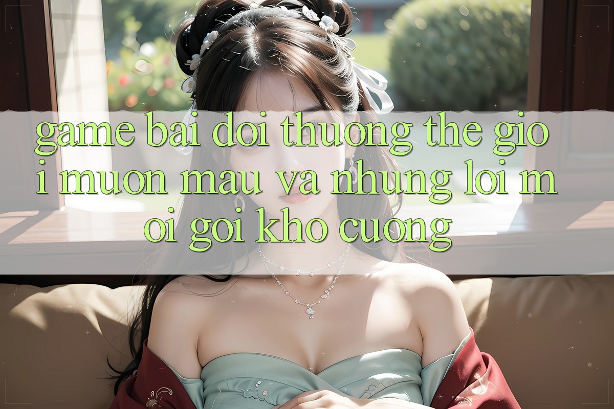 “Game Bài Đổi Thưởng” – Thế Giới Muôn Màu Và Những Lời Mời Gọi Khó Cưỡng “Game Bài Đổi Thưởng” – Thế Giới Muôn Màu Và Những Lời Mời Gọi Khó Cưỡng