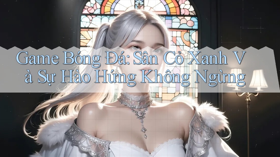 Game Bóng Đá: Sân Cỏ Xanh Và Sự Hào Hứng Không Ngừng