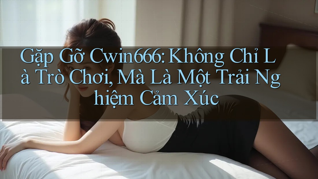 Gặp Gỡ Cwin666: Không Chỉ Là Trò Chơi, Mà Là Một Trải Nghiệm Cảm Xúc