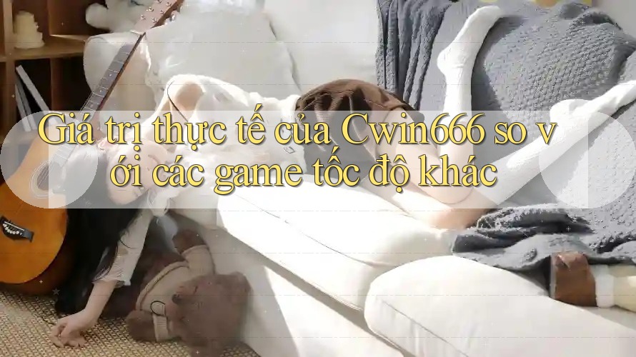 Giá trị thực tế của Cwin666 so với các game tốc độ khác Giá trị thực tế của Cwin666 so với các game tốc độ khác