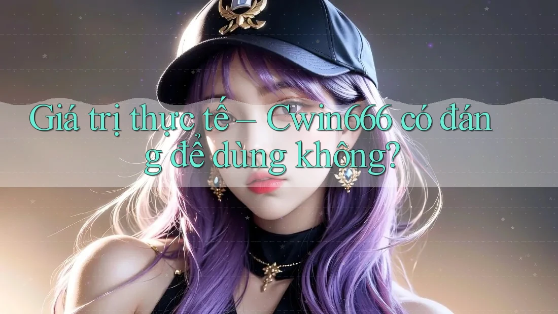 Giá trị thực tế – Cwin666 có đáng để dùng không?