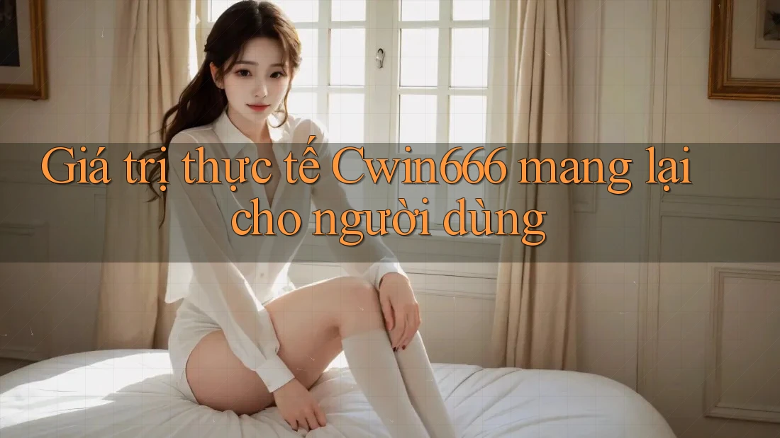 Giá trị thực tế Cwin666 mang lại cho người dùng