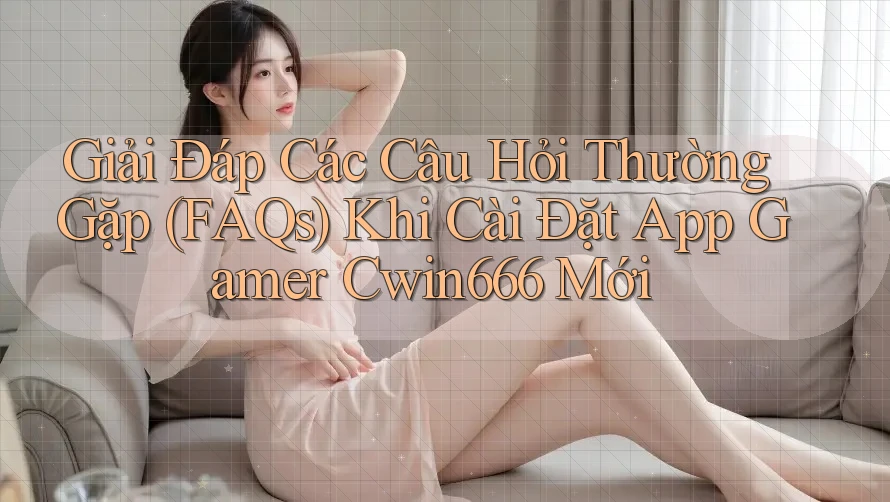 Giải Đáp Các Câu Hỏi Thường Gặp (FAQs) Khi Cài Đặt App Gamer Cwin666 Mới Giải Đáp Các Câu Hỏi Thường Gặp (FAQs) Khi Cài Đặt App Gamer Cwin666 Mới