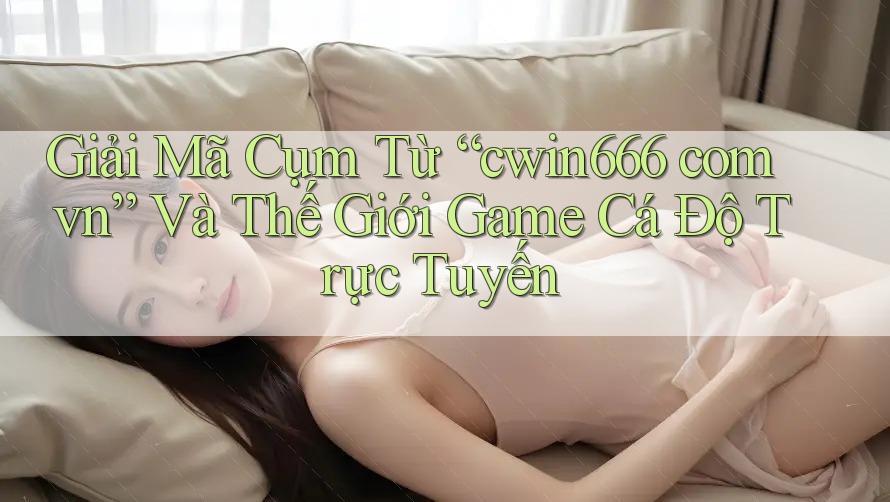 Giải Mã Cụm Từ “cwin666 com vn” Và Thế Giới Game Cá Độ Trực Tuyến Giải Mã Cụm Từ “cwin666 com vn” Và Thế Giới Game Cá Độ Trực Tuyến