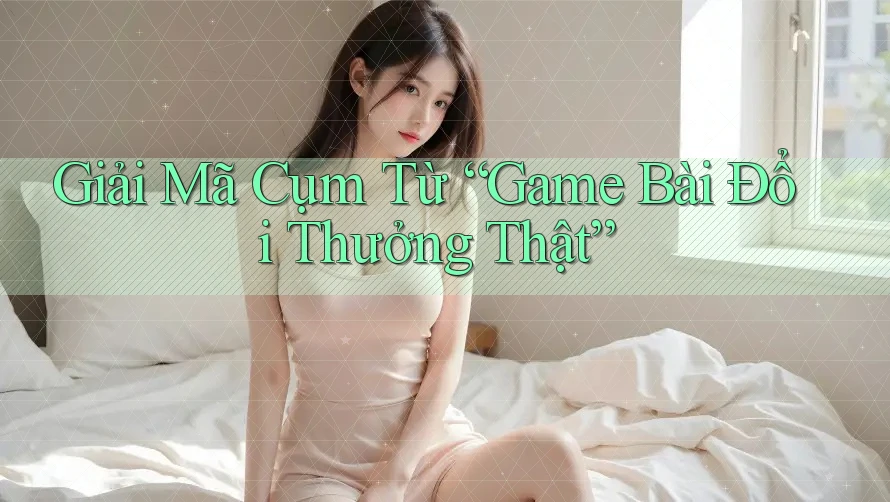 Giải Mã Cụm Từ “Game Bài Đổi Thưởng Thật” Giải Mã Cụm Từ “Game Bài Đổi Thưởng Thật”