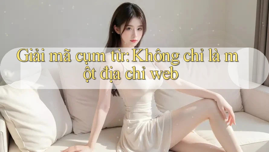Giải Mã Cụm Từ: Không Chỉ Là Một Địa Chỉ Web Giải Mã Cụm Từ: Không Chỉ Là Một Địa Chỉ Web