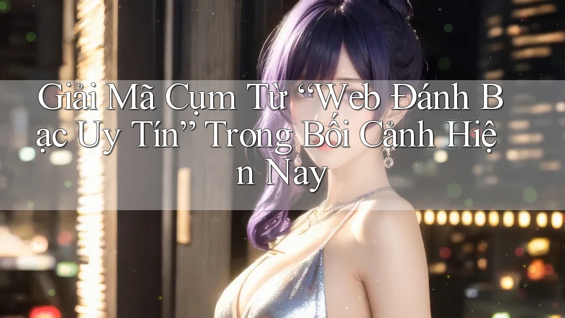 Giải Mã Cụm Từ “Web Đánh Bạc Uy Tín” Trong Bối Cảnh Hiện Nay