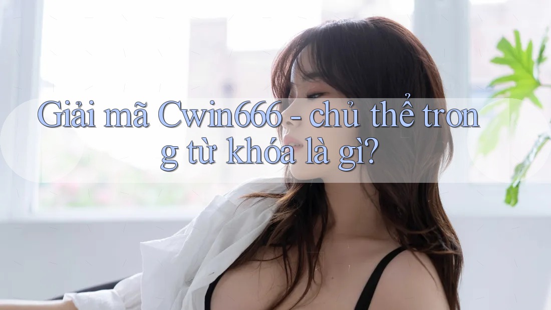 Giải mã Cwin666 - chủ thể trong từ khóa là gì?