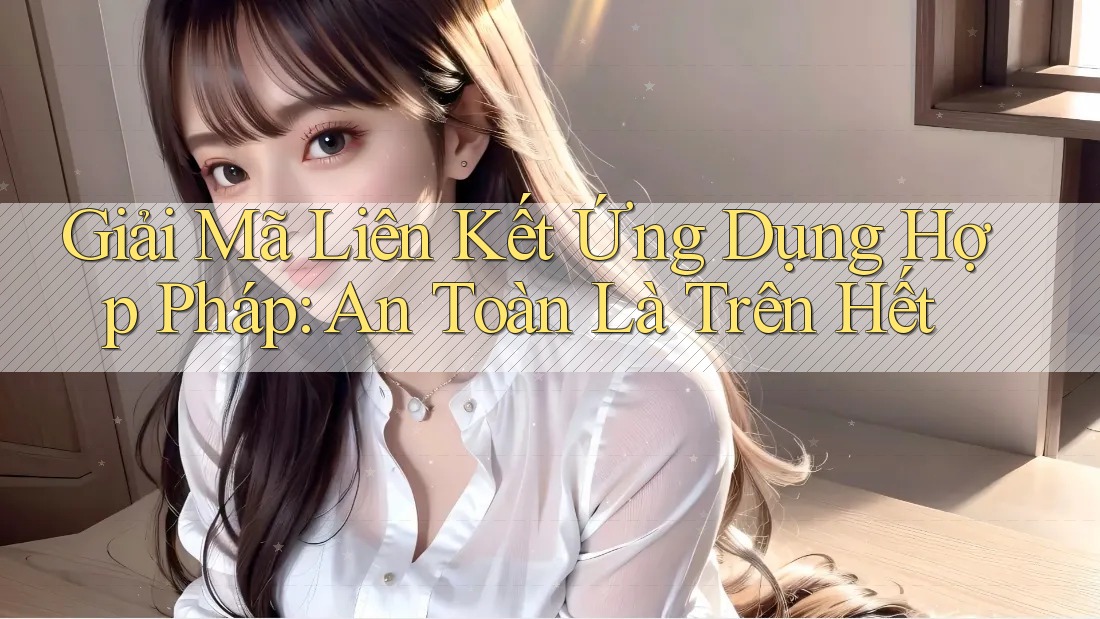 Giải Mã Liên Kết Ứng Dụng Hợp Pháp: An Toàn Là Trên Hết