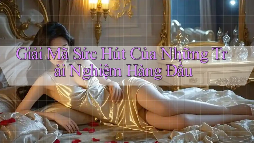 Giải Mã Sức Hút Của Những Trải Nghiệm Hàng Đầu