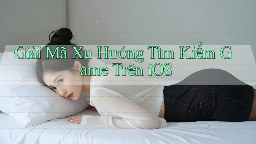 Giải Mã Xu Hướng Tìm Kiếm Game Trên iOS