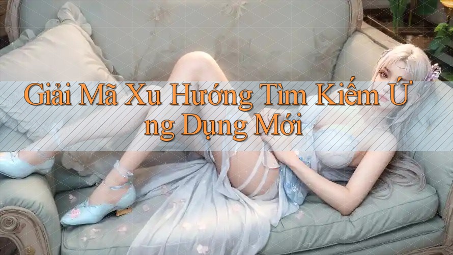 Giải Mã Xu Hướng Tìm Kiếm Ứng Dụng Mới
