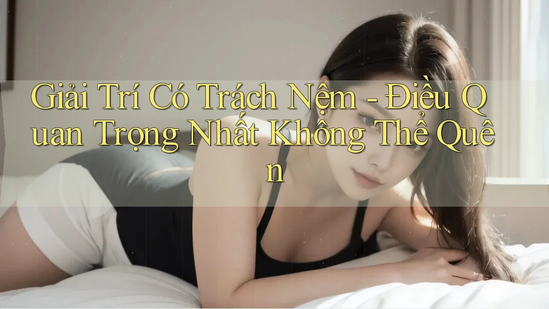 Giải Trí Có Trách Nệm - Điều Quan Trọng Nhất Không Thể Quên
