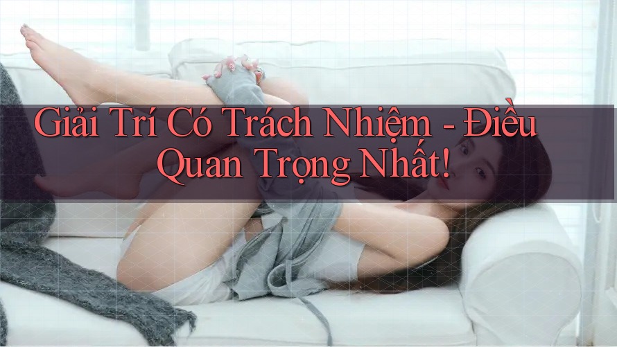 Giải Trí Có Trách Nhiệm - Điều Quan Trọng Nhất Giải Trí Có Trách Nhiệm - Điều Quan Trọng Nhất