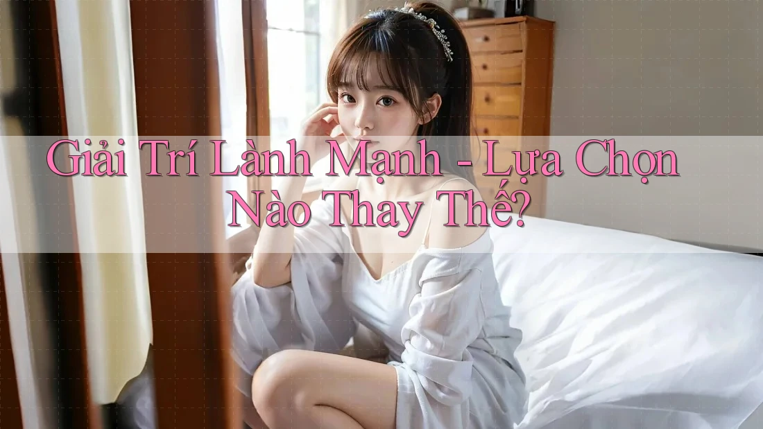 Giải Trí Lành Mạnh: Lựa Chọn Nào Thay Thế?