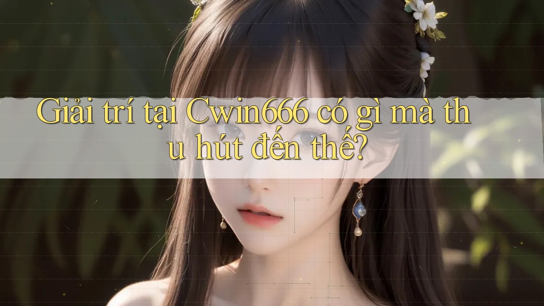 Giải trí tại Cwin666 có gì mà thu hút đến thế?