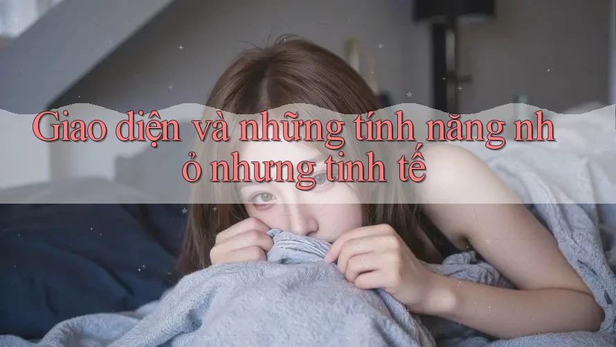 Giao diện và những tính năng nhỏ nhưng tinh tế