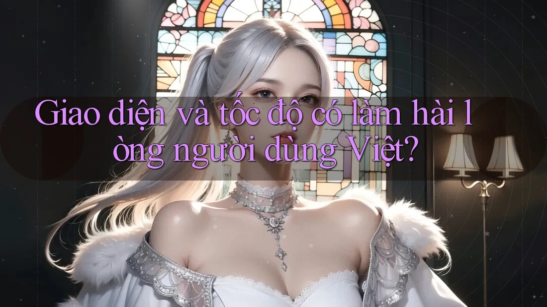 Giao diện và tốc độ có làm hài lòng người dùng Việt?