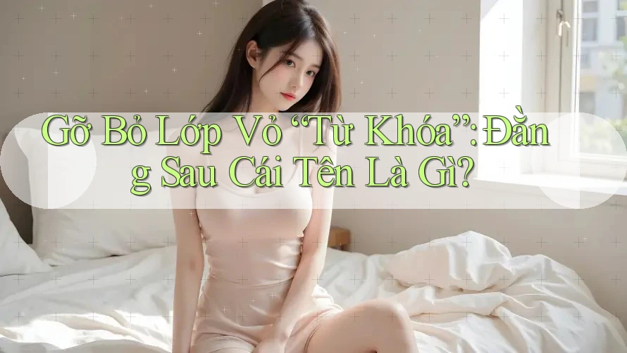 Gỡ Bỏ Lớp Vỏ “Từ Khóa”: Đằng Sau Cái Tên Là Gì? Gỡ Bỏ Lớp Vỏ “Từ Khóa”: Đằng Sau Cái Tên Là Gì?