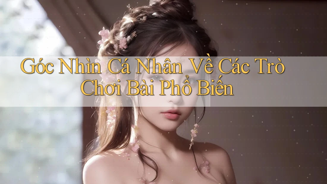Góc Nhìn Cá Nhân Về Các Trò Chơi Bài Phổ Biến Góc Nhìn Cá Nhân Về Các Trò Chơi Bài Phổ Biến