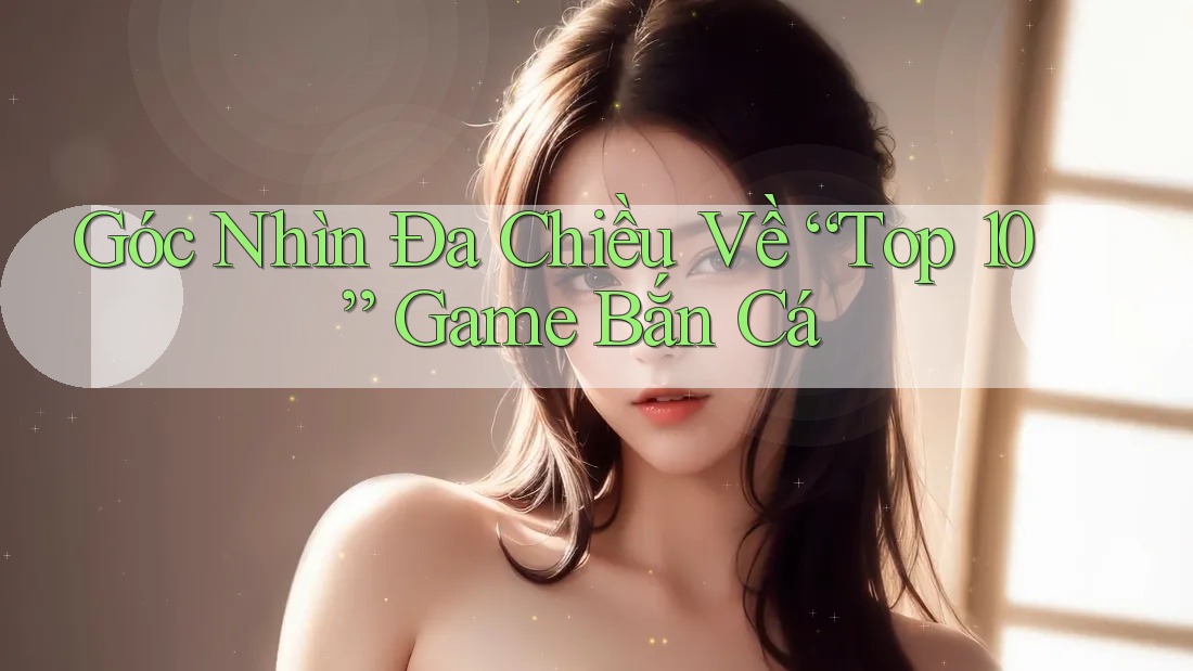Góc Nhìn Đa Chiều Về “Top 10” Game Bắn Cá Góc Nhìn Đa Chiều Về “Top 10” Game Bắn Cá