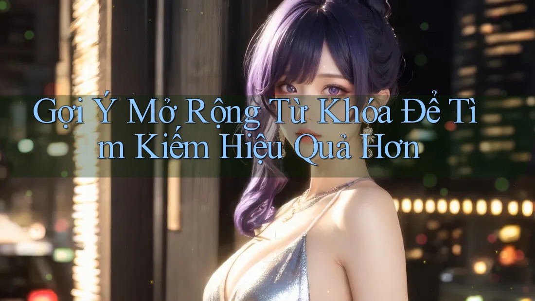 Gợi Ý Mở Rộng Từ Khóa Để Tìm Kiếm Hiệu Quả Hơn