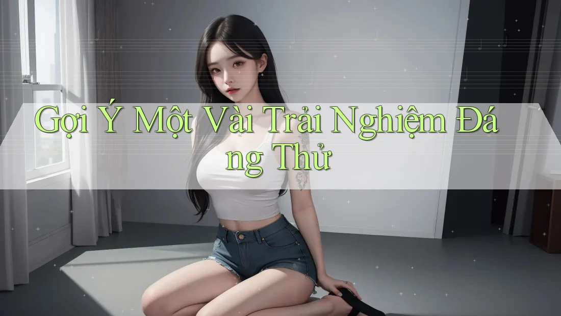 Gợi Ý Một Vài Trải Nghiệm Đáng Thử Gợi Ý Một Vài Trải Nghiệm Đáng Thử