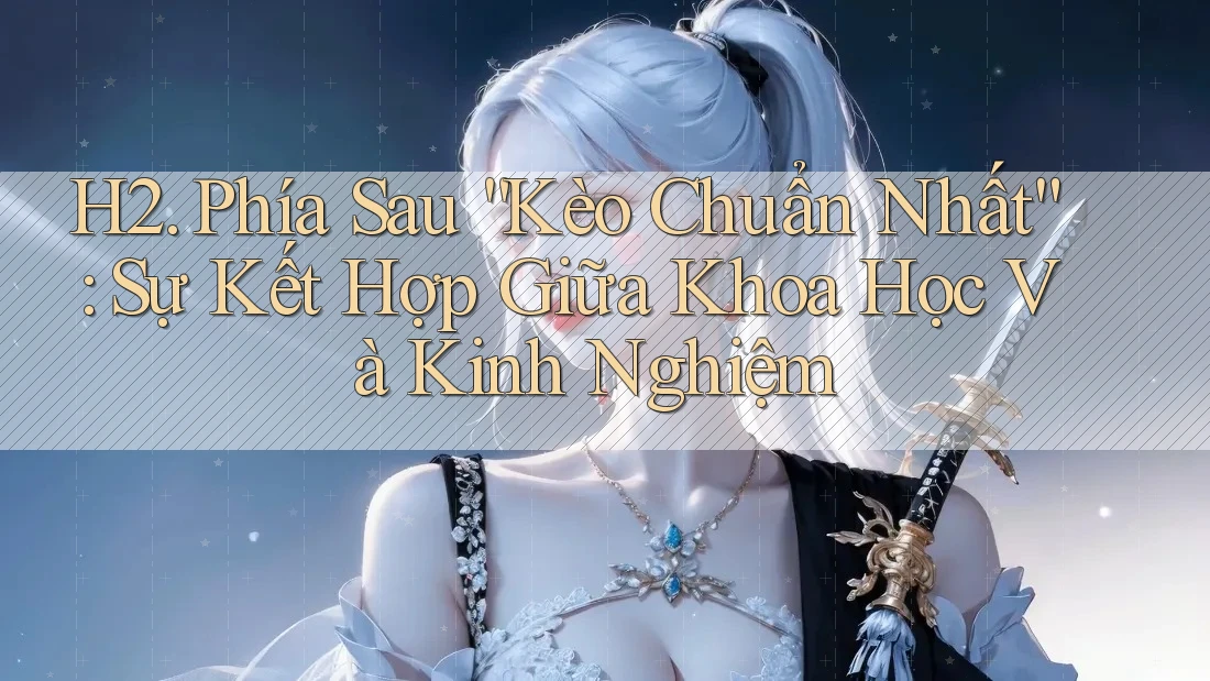 H2. Phía Sau “Kèo Chuẩn Nhất”: Sự Kết Hợp Giữa Khoa Học Và Kinh Nghiệm
