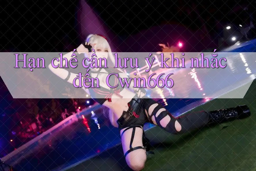 Hạn chế cần lưu ý khi nhắc đến Cwin666