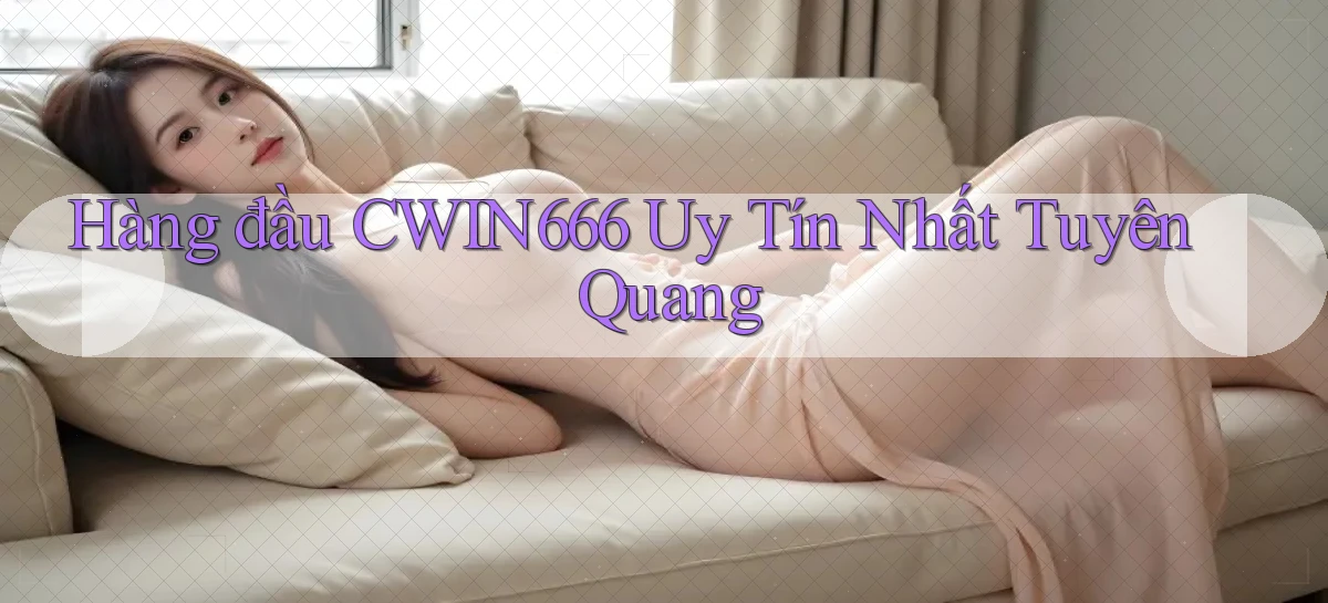 hàng đầu cwin666 uy tín nhất Tuyên Quang