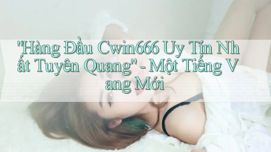 “Hàng Đầu Cwin666 Uy Tín Nhất Tuyên Quang” - Một Tiếng Vang Mới “Hàng Đầu Cwin666 Uy Tín Nhất Tuyên Quang” - Một Tiếng Vang Mới