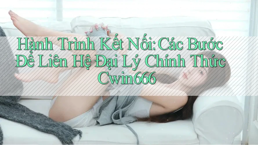Hành Trình Kết Nối: Các Bước Để Liên Hệ Đại Lý Chính Thức Cwin666