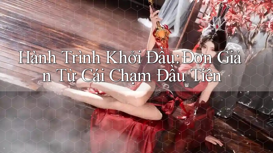 Hành Trình Khởi Đầu: Đơn Giản Từ Cái Chạm Đầu Tiên Hành Trình Khởi Đầu: Đơn Giản Từ Cái Chạm Đầu Tiên