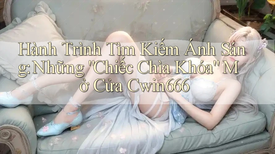 Hành Trình Tìm Kiếm Ánh Sáng: Những “Chiếc Chìa Khóa” Mở Cửa Cwin666 Hành Trình Tìm Kiếm Ánh Sáng: Những “Chiếc Chìa Khóa” Mở Cửa Cwin666