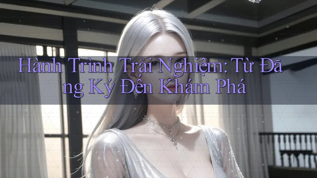 Hành Trình Trải Nghiệm Từ Đăng Ký Đến Khám Phá
