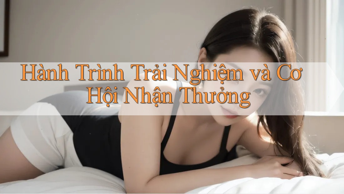 Hành Trình Trải Nghiệm và Cơ Hội Nhận Thưởng Hành Trình Trải Nghiệm và Cơ Hội Nhận Thưởng