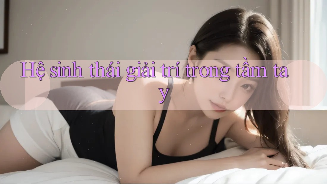 Hệ sinh thái giải trí trong tầm tay Hệ sinh thái giải trí trong tầm tay