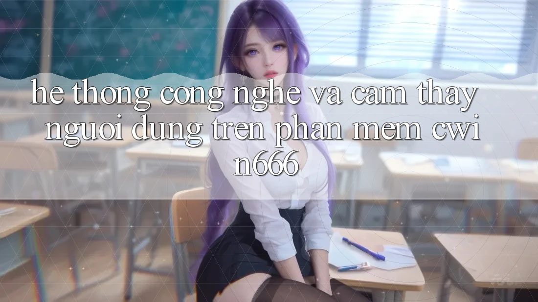 Hệ thống Công Nghệ Và Cảm thấy Người Dùng Trên Phần mềm Cwin666