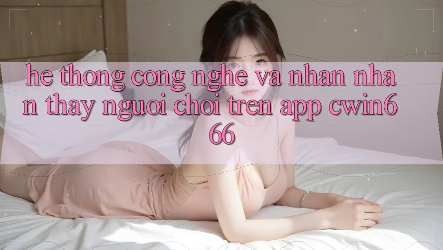 Hệ thống Công Nghệ Và Nhận nhận thấy Người chơi Trên App Cwin666