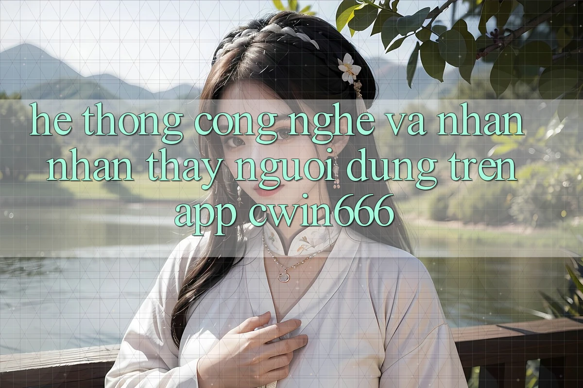 Hệ thống Công Nghệ Và Nhận nhận thấy Người Dùng Trên App Cwin666 Hệ thống Công Nghệ Và Nhận nhận thấy Người Dùng Trên App Cwin666
