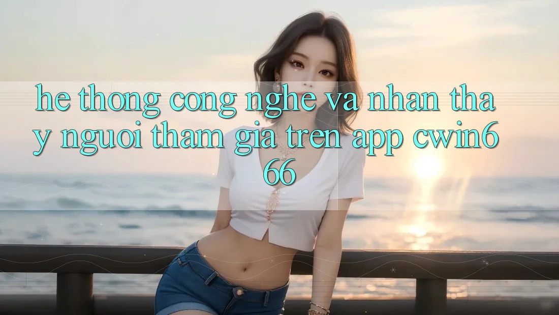 Hệ thống Công Nghệ Và Nhận thấy Người tham gia Trên App Cwin666