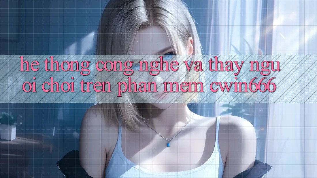 Hệ thống Công Nghệ Và Thấy Người chơi Trên Phần mềm Cwin666