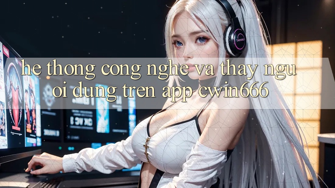 Hệ thống Công Nghệ Và Thấy Người Dùng Trên App Cwin666