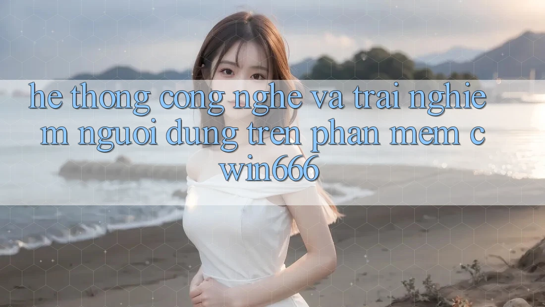 Hệ thống Công Nghệ Và Trải Nghiệm Người Dùng Trên Phần mềm Cwin666 Hệ thống Công Nghệ Và Trải Nghiệm Người Dùng Trên Phần mềm Cwin666