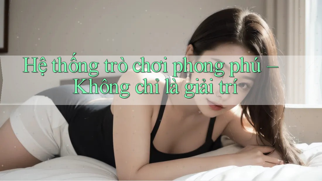 Hệ thống trò chơi phong phú – Không chỉ là giải trí Hệ thống trò chơi phong phú – Không chỉ là giải trí
