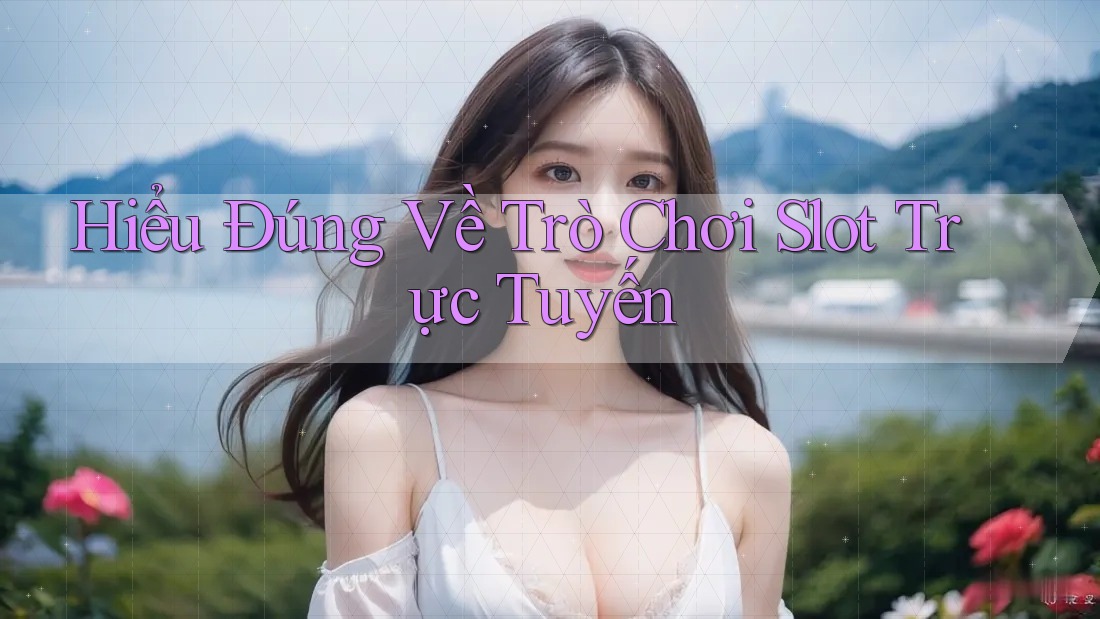 Hiểu Đúng Về Trò Chơi Slot Trực Tuyến